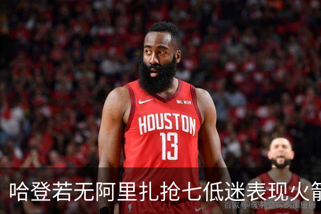 哈登若无阿里扎抢七低迷表现火箭或已夺冠